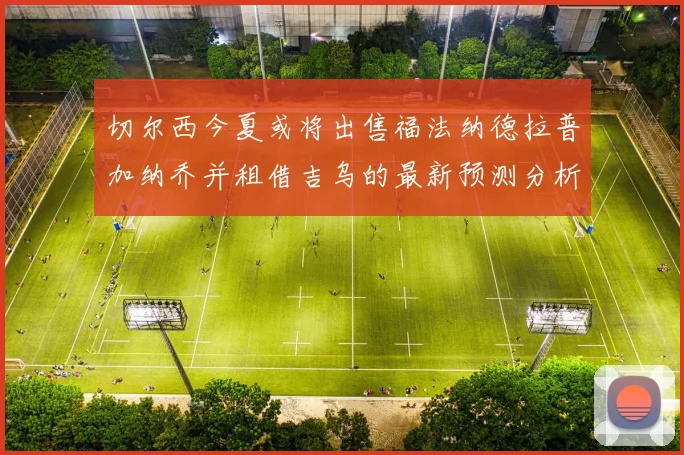 切尔西今夏或将出售福法纳德拉普加纳乔并租借吉乌的最新预测分析