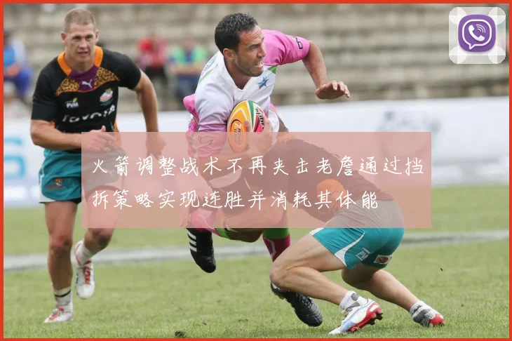 火箭调整战术不再夹击老詹通过挡拆策略实现连胜并消耗其体能
