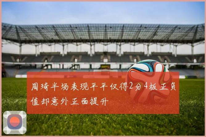 周琦半场表现平平仅得2分4板正负值却意外正面提升