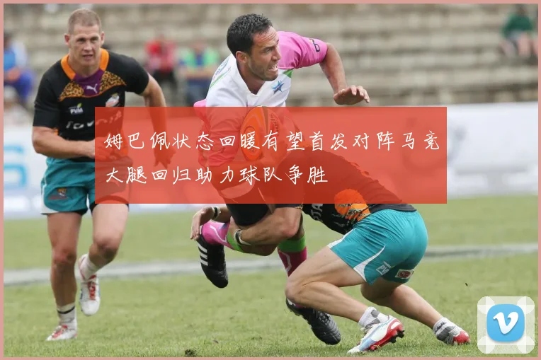 姆巴佩状态回暖有望首发对阵马竞大腿回归助力球队争胜