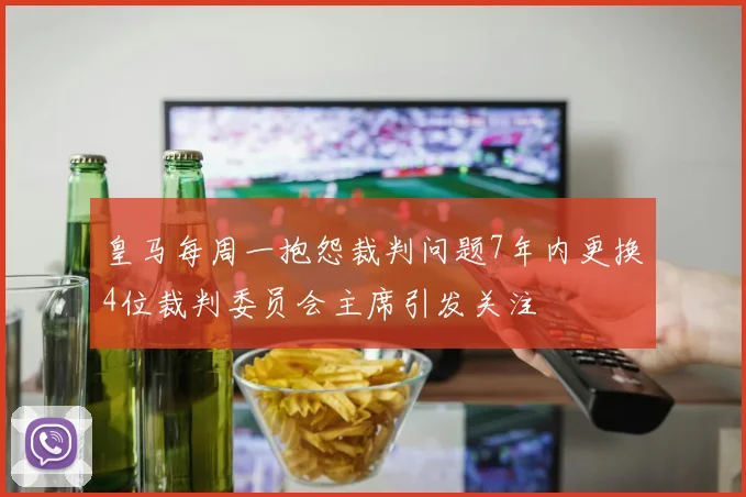 皇马每周一抱怨裁判问题7年内更换4位裁判委员会主席引发关注