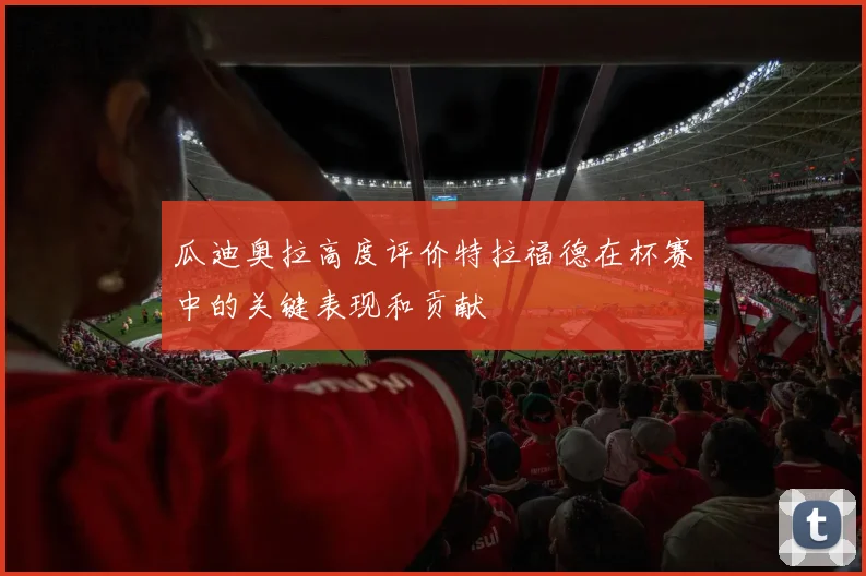 瓜迪奥拉高度评价特拉福德在杯赛中的关键表现和贡献