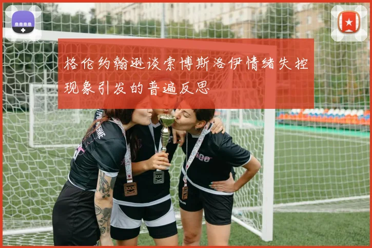 格伦约翰逊谈索博斯洛伊情绪失控现象引发的普遍反思
