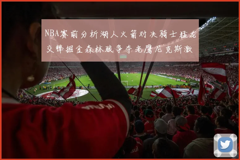 NBA赛前分析湖人火箭对决骑士猛龙交锋掘金森林狼争夺老鹰尼克斯激战