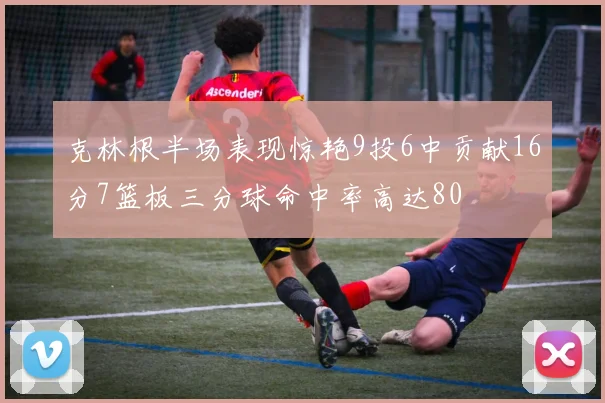 克林根半场表现惊艳9投6中贡献16分7篮板三分球命中率高达80