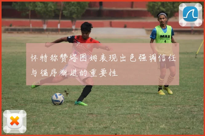 怀特称赞塔图姆表现出色强调信任与循序渐进的重要性