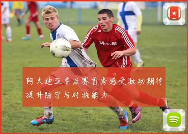 阿夫迪亚季后赛首秀感受激动期待提升防守与对抗能力
