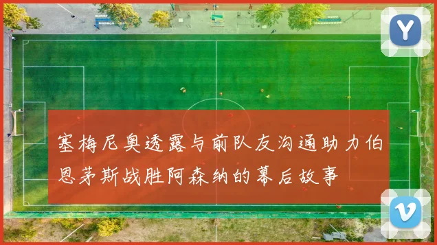 塞梅尼奥透露与前队友沟通助力伯恩茅斯战胜阿森纳的幕后故事