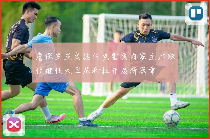 詹保罗正式接任克雷莫内塞主帅职位继任大卫尼科拉开启新篇章
