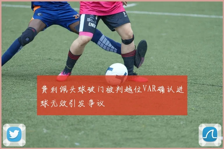 费利佩头球破门被判越位VAR确认进球无效引发争议
