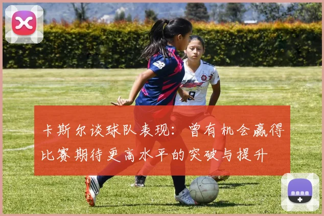 卡斯尔谈球队表现：曾有机会赢得比赛期待更高水平的突破与提升
