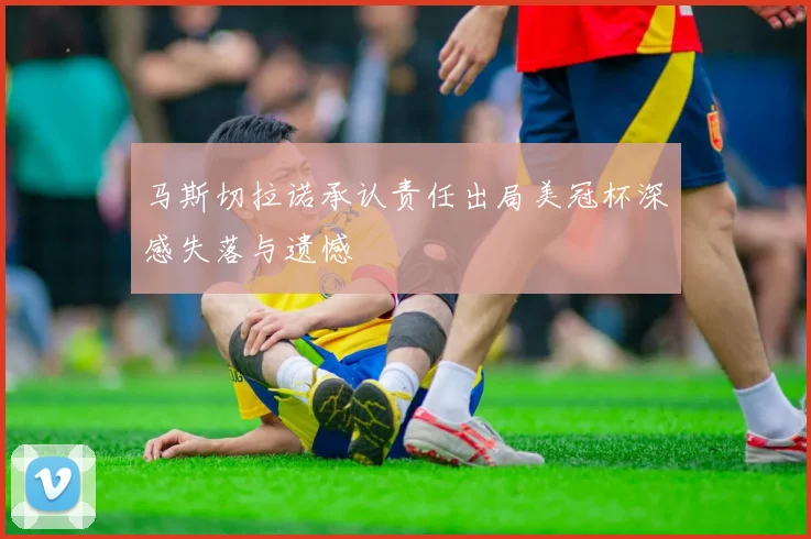 马斯切拉诺承认责任出局美冠杯深感失落与遗憾