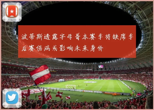 波蒂斯透露字母哥本赛季将缺席季后赛伤病或影响未来身价