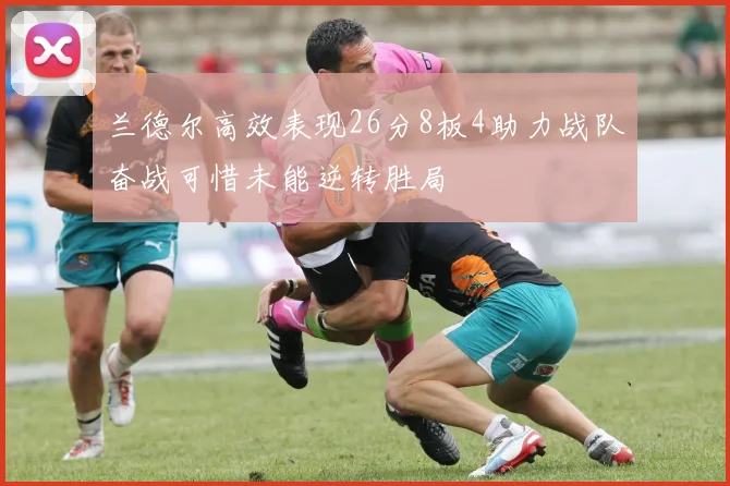 兰德尔高效表现26分8板4助力战队奋战可惜未能逆转胜局