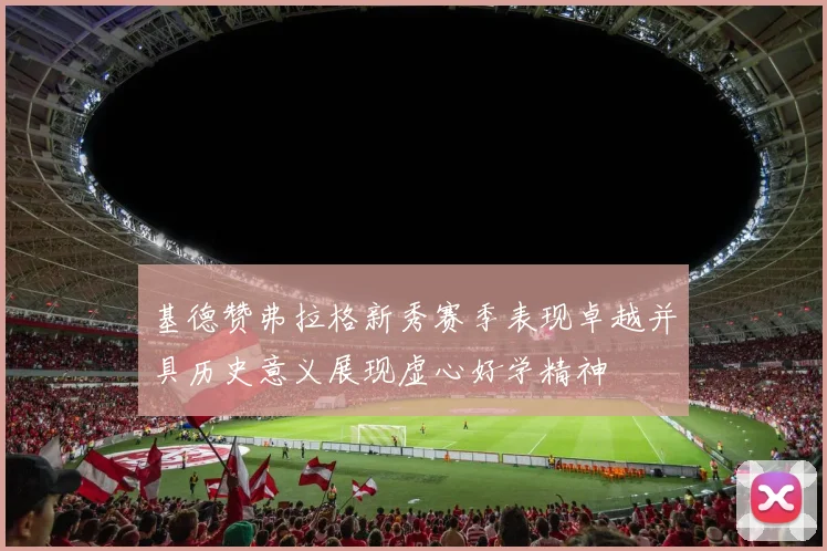 基德赞弗拉格新秀赛季表现卓越并具历史意义展现虚心好学精神