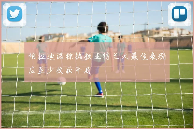 帕拉迪诺称执教亚特兰大最佳表现应至少收获平局