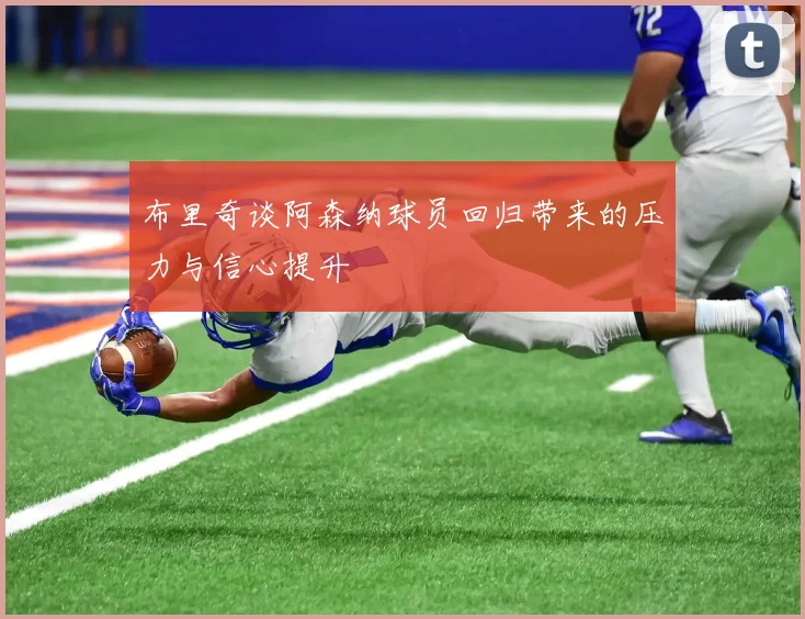 布里奇谈阿森纳球员回归带来的压力与信心提升
