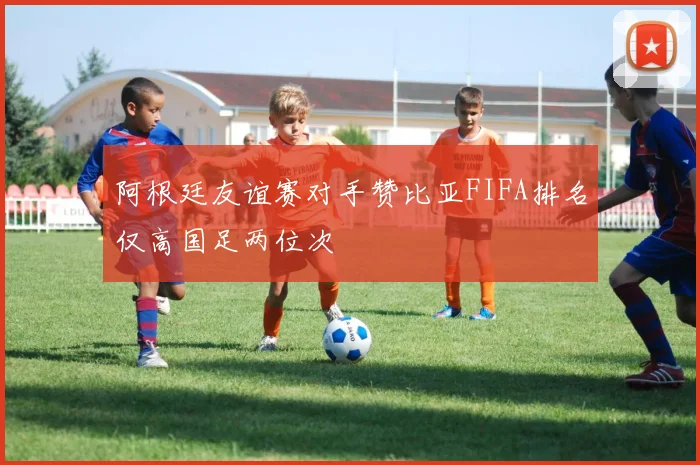 阿根廷友谊赛对手赞比亚FIFA排名仅高国足两位次