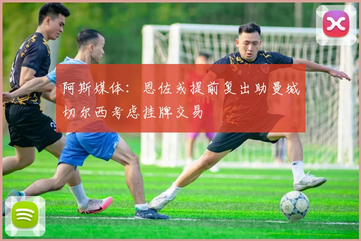 阿斯媒体：恩佐或提前复出助曼城切尔西考虑挂牌交易
