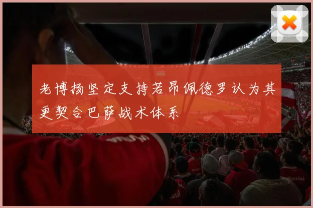 老博扬坚定支持若昂佩德罗认为其更契合巴萨战术体系