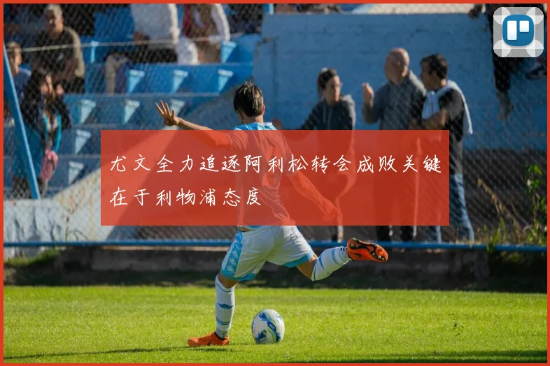 尤文全力追逐阿利松转会成败关键在于利物浦态度