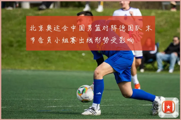 北京奥运会中国男篮对阵德国队 末节告负小组赛出线形势受影响