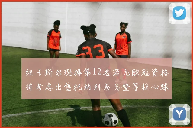 纽卡斯尔现排第12名若无欧冠资格将考虑出售托纳利或戈登等核心球员