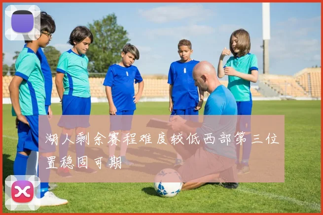湖人剩余赛程难度较低西部第三位置稳固可期