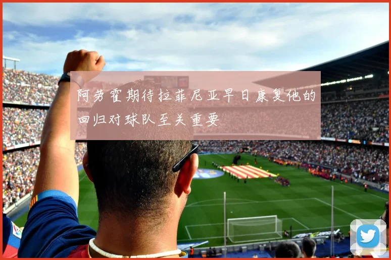阿劳霍期待拉菲尼亚早日康复他的回归对球队至关重要