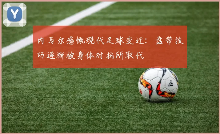 内马尔感慨现代足球变迁：盘带技巧逐渐被身体对抗所取代