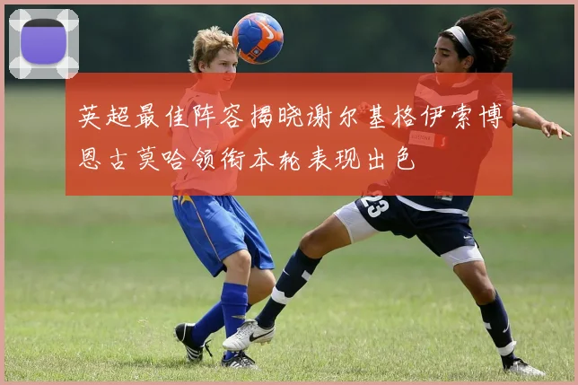 英超最佳阵容揭晓谢尔基格伊索博恩古莫哈领衔本轮表现出色