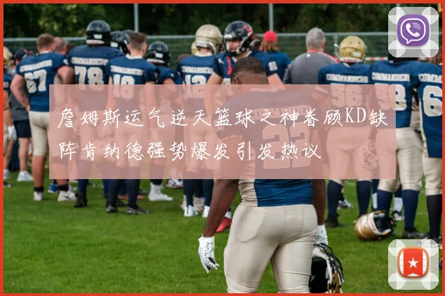 詹姆斯运气逆天篮球之神眷顾KD缺阵肯纳德强势爆发引发热议