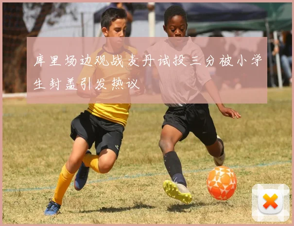 库里场边观战麦丹试投三分被小学生封盖引发热议