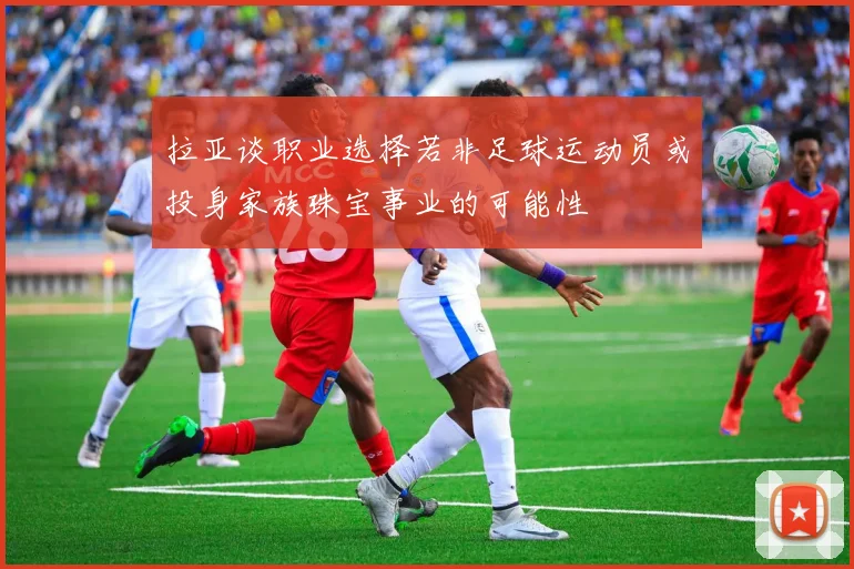 拉亚谈职业选择若非足球运动员或投身家族珠宝事业的可能性