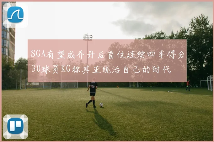 SGA有望成乔丹后首位连续四季得分30球员KG称其正统治自己的时代