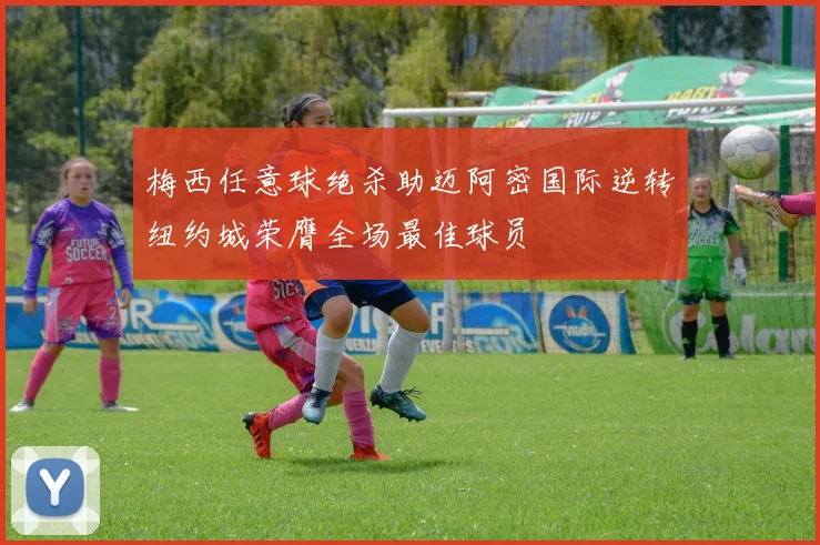 梅西任意球绝杀助迈阿密国际逆转纽约城荣膺全场最佳球员