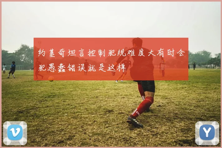 约基奇坦言控制犯规难度大有时会犯愚蠢错误就是这样